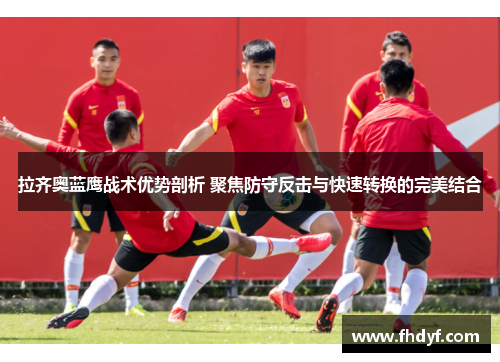 拉齐奥蓝鹰战术优势剖析 聚焦防守反击与快速转换的完美结合