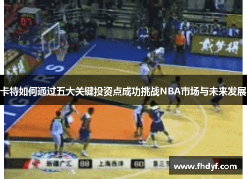 卡特如何通过五大关键投资点成功挑战NBA市场与未来发展