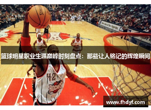 篮球明星职业生涯巅峰时刻盘点:那些让人铭记的辉煌瞬间